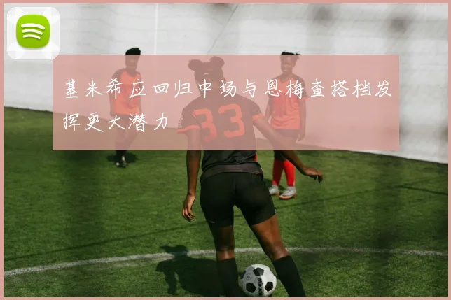 基米希应回归中场与恩梅查搭档发挥更大潜力