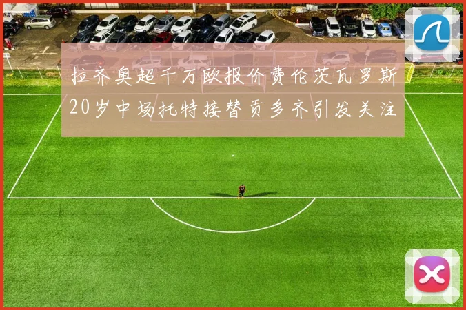 拉齐奥超千万欧报价费伦茨瓦罗斯20岁中场托特接替贡多齐引发关注