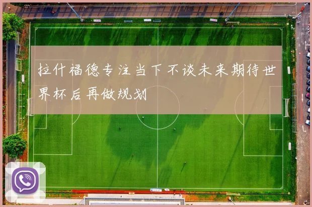 拉什福德专注当下不谈未来期待世界杯后再做规划