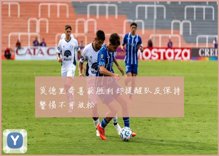 莫德里奇喜获胜利却提醒队友保持警惕不可放松
