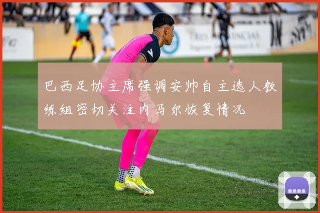 巴西足协主席强调安帅自主选人教练组密切关注内马尔恢复情况