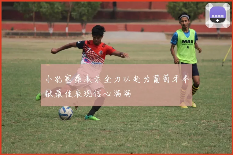 小孔塞桑表示全力以赴为葡萄牙奉献最佳表现信心满满