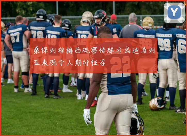 桑保利称梅西观察传球方式迪马利亚表现令人期待征召