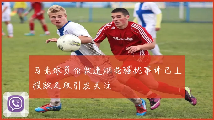 马竞球员伦敦遭烟花骚扰事件已上报欧足联引发关注