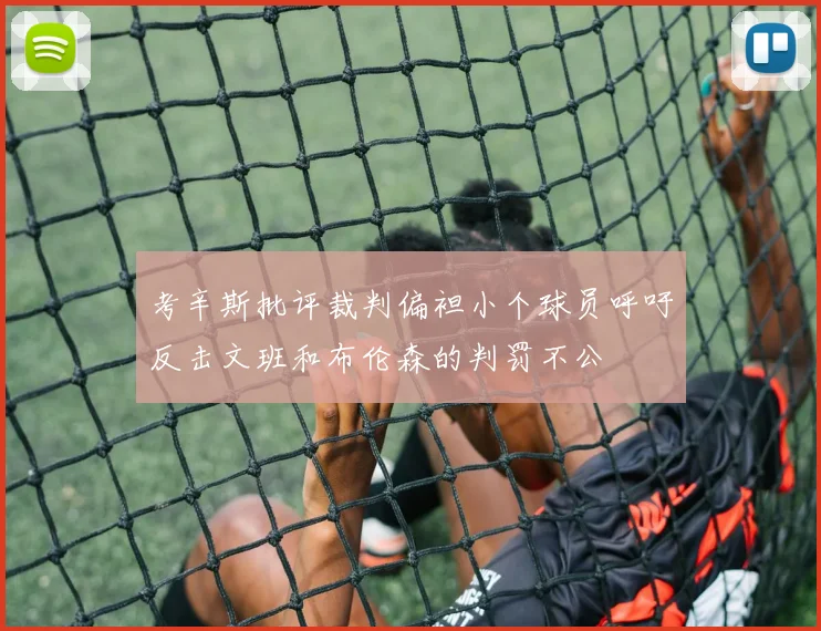考辛斯批评裁判偏袒小个球员呼吁反击文班和布伦森的判罚不公