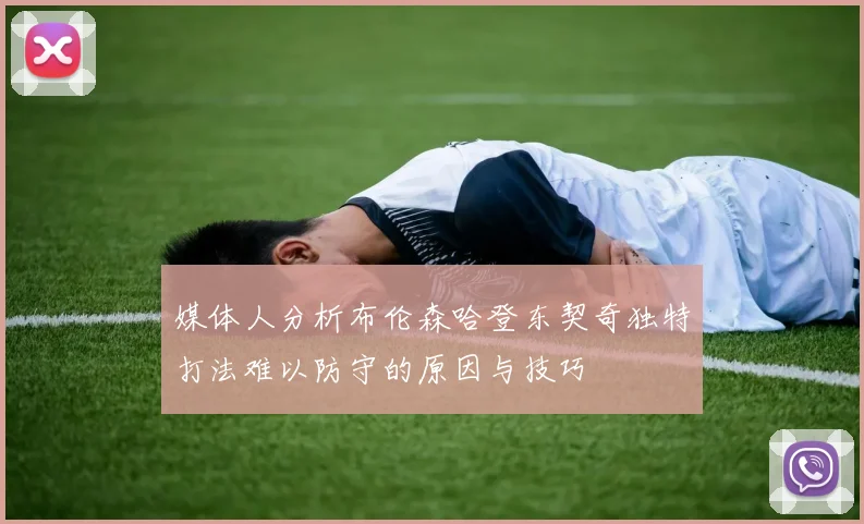 媒体人分析布伦森哈登东契奇独特打法难以防守的原因与技巧