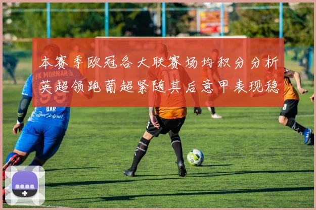 本赛季欧冠各大联赛场均积分分析英超领跑葡超紧随其后意甲表现稳健