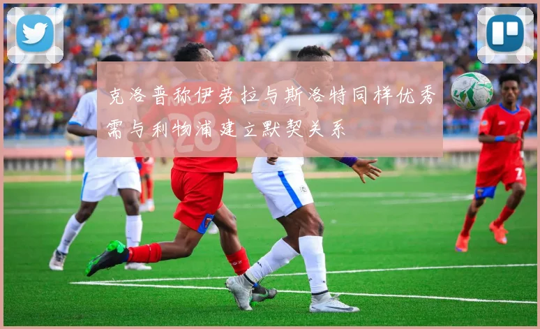 克洛普称伊劳拉与斯洛特同样优秀需与利物浦建立默契关系