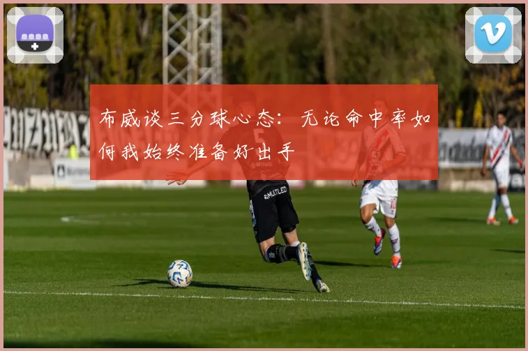 布威谈三分球心态：无论命中率如何我始终准备好出手