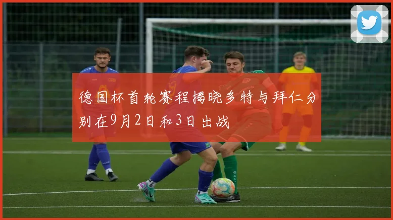 德国杯首轮赛程揭晓多特与拜仁分别在9月2日和3日出战