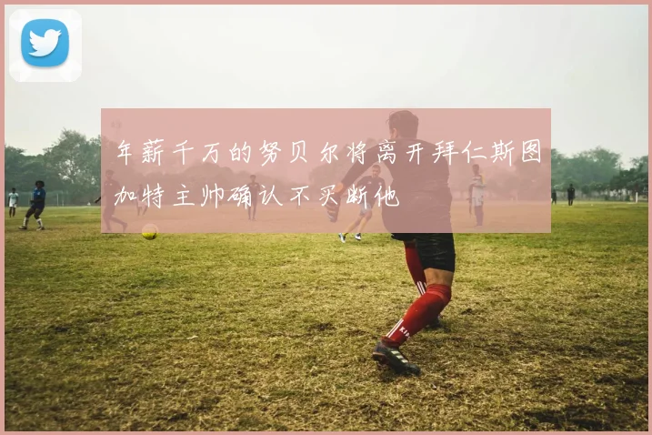 年薪千万的努贝尔将离开拜仁斯图加特主帅确认不买断他