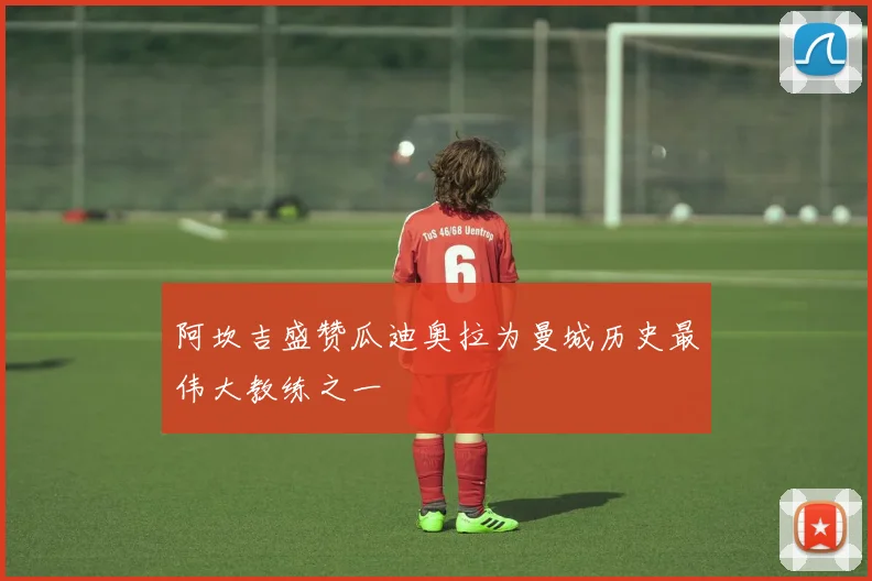 阿坎吉盛赞瓜迪奥拉为曼城历史最伟大教练之一