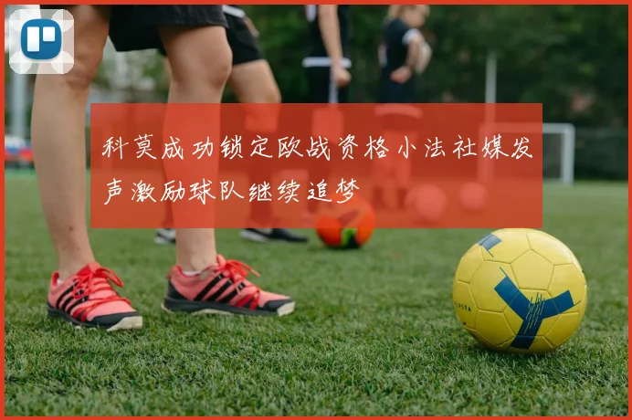 科莫成功锁定欧战资格小法社媒发声激励球队继续追梦